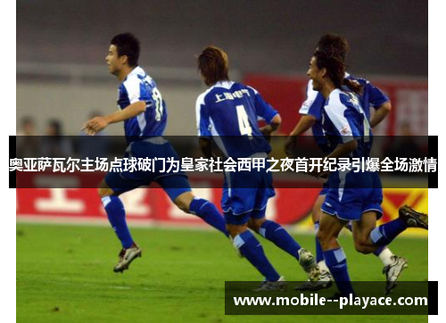 奥亚萨瓦尔主场点球破门为皇家社会西甲之夜首开纪录引爆全场激情 奥亚萨瓦尔主场点球破门为皇家社会西甲之夜首开纪录引爆全场激情