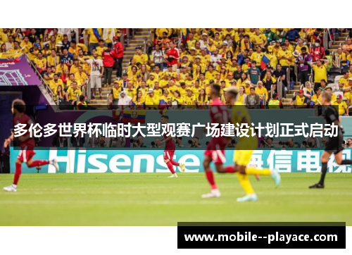 多伦多世界杯临时大型观赛广场建设计划正式启动 多伦多世界杯临时大型观赛广场建设计划正式启动