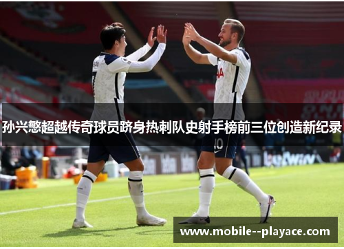 孙兴慜超越传奇球员跻身热刺队史射手榜前三位创造新纪录 孙兴慜超越传奇球员跻身热刺队史射手榜前三位创造新纪录