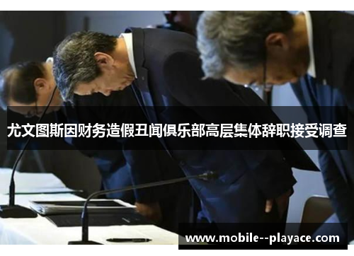 尤文图斯因财务造假丑闻俱乐部高层集体辞职接受调查 尤文图斯因财务造假丑闻俱乐部高层集体辞职接受调查