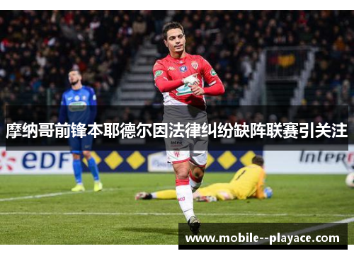 摩纳哥前锋本耶德尔因法律纠纷缺阵联赛引关注