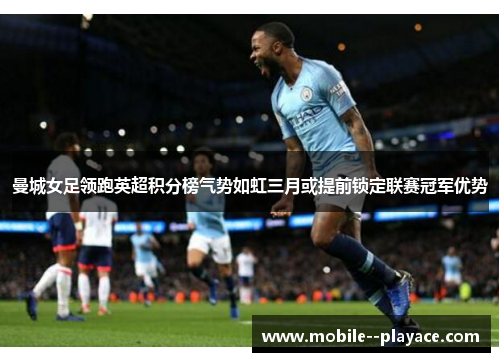 曼城女足领跑英超积分榜气势如虹三月或提前锁定联赛冠军优势 曼城女足领跑英超积分榜气势如虹三月或提前锁定联赛冠军优势