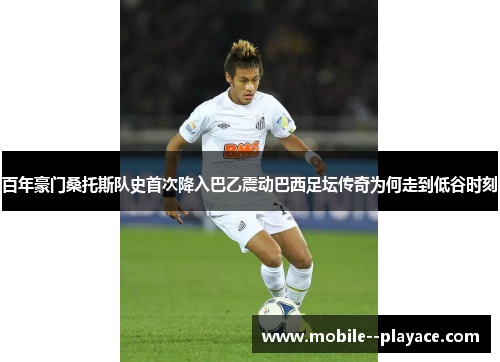百年豪门桑托斯队史首次降入巴乙震动巴西足坛传奇为何走到低谷时刻 百年豪门桑托斯队史首次降入巴乙震动巴西足坛传奇为何走到低谷时刻