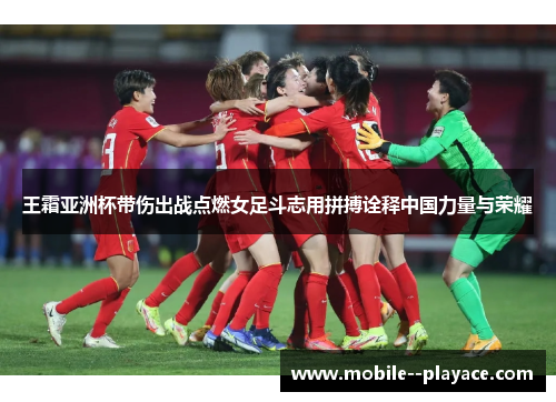 王霜亚洲杯带伤出战点燃女足斗志用拼搏诠释中国力量与荣耀