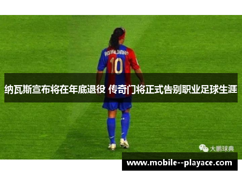 纳瓦斯宣布将在年底退役 传奇门将正式告别职业足球生涯 纳瓦斯宣布将在年底退役 传奇门将正式告别职业足球生涯
