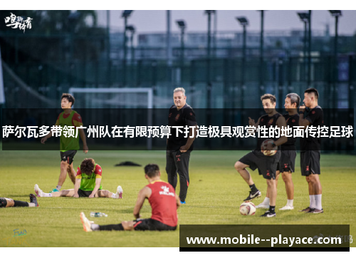 萨尔瓦多带领广州队在有限预算下打造极具观赏性的地面传控足球