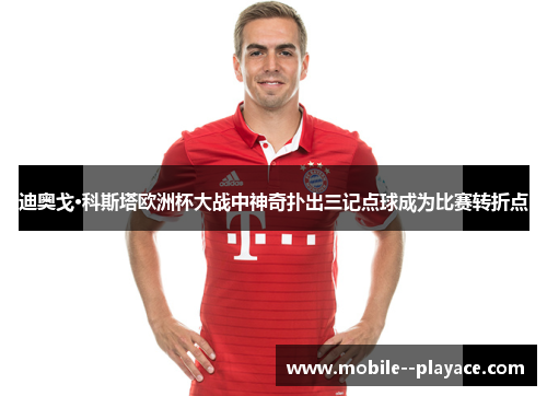 迪奥戈·科斯塔欧洲杯大战中神奇扑出三记点球成为比赛转折点 迪奥戈·科斯塔欧洲杯大战中神奇扑出三记点球成为比赛转折点