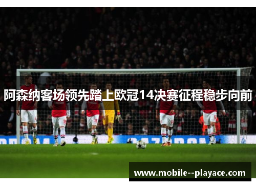 阿森纳客场领先踏上欧冠14决赛征程稳步向前 阿森纳客场领先踏上欧冠14决赛征程稳步向前