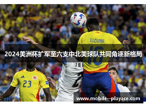2024美洲杯扩军至六支中北美球队共同角逐新格局 2024美洲杯扩军至六支中北美球队共同角逐新格局