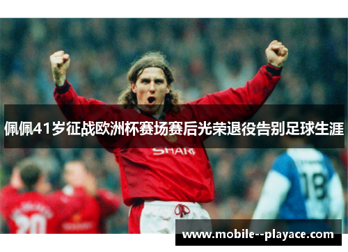 佩佩41岁征战欧洲杯赛场赛后光荣退役告别足球生涯 佩佩41岁征战欧洲杯赛场赛后光荣退役告别足球生涯