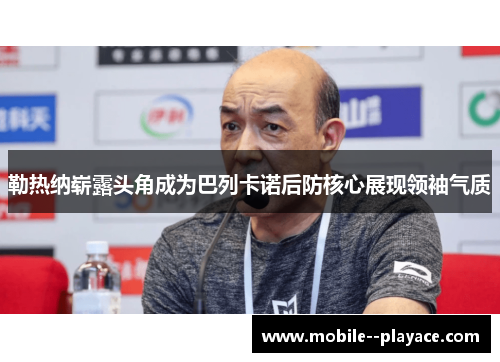 勒热纳崭露头角成为巴列卡诺后防核心展现领袖气质 勒热纳崭露头角成为巴列卡诺后防核心展现领袖气质