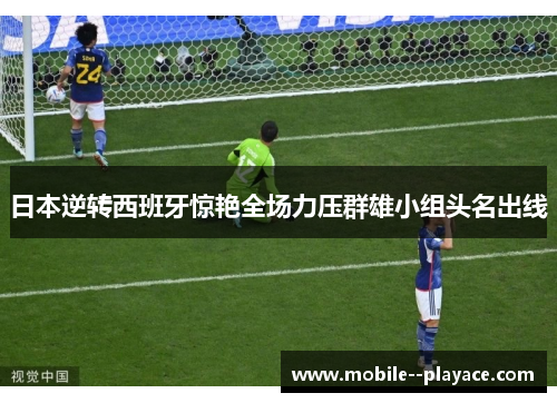 日本逆转西班牙惊艳全场力压群雄小组头名出线