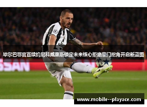 毕尔巴鄂官宣续约尼科威廉斯锁定未来核心拒绝豪门挖角开启新蓝图