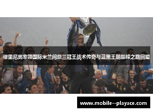 穆里尼奥率领国际米兰问鼎三冠王战术传奇与蓝黑王朝巅峰之路回望