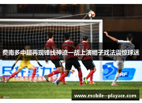 费南多中超再现锋线神迹一战上演帽子戏法震惊球迷