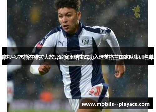 摩根·罗杰斯在维拉大放异彩赛季结束成功入选英格兰国家队集训名单 摩根·罗杰斯在维拉大放异彩赛季结束成功入选英格兰国家队集训名单