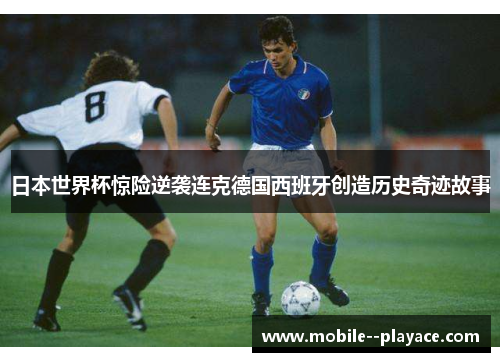 日本世界杯惊险逆袭连克德国西班牙创造历史奇迹故事