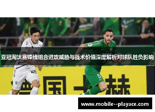 亚冠淘汰赛锋线组合进攻威胁与战术价值深度解析对球队胜负影响 亚冠淘汰赛锋线组合进攻威胁与战术价值深度解析对球队胜负影响