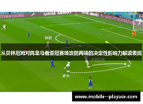 从贝林厄姆对阵皇马看亚冠赛场攻防两端的决定性影响力解读表现 从贝林厄姆对阵皇马看亚冠赛场攻防两端的决定性影响力解读表现