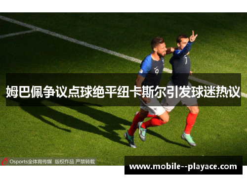 姆巴佩争议点球绝平纽卡斯尔引发球迷热议 姆巴佩争议点球绝平纽卡斯尔引发球迷热议