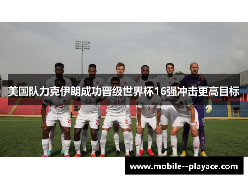 美国队力克伊朗成功晋级世界杯16强冲击更高目标 美国队力克伊朗成功晋级世界杯16强冲击更高目标
