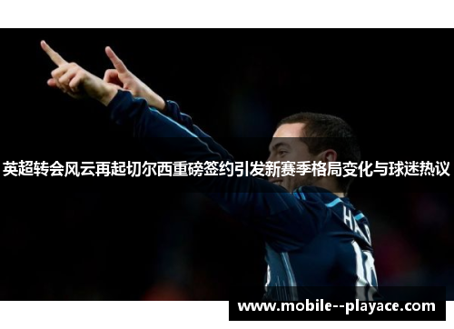 英超转会风云再起切尔西重磅签约引发新赛季格局变化与球迷热议