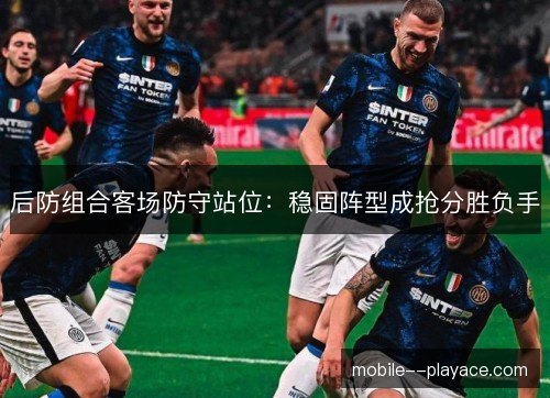 后防组合客场防守站位：稳固阵型成抢分胜负手