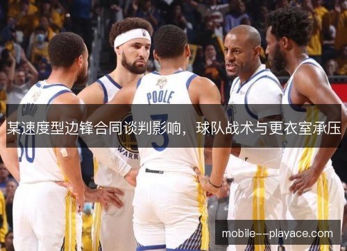 某速度型边锋合同谈判影响，球队战术与更衣室承压