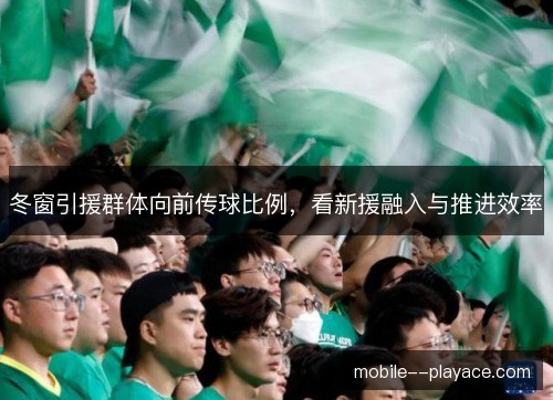 冬窗引援群体向前传球比例，看新援融入与推进效率