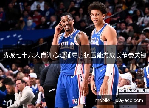 费城七十六人青训心理辅导，抗压能力成长节奏关键