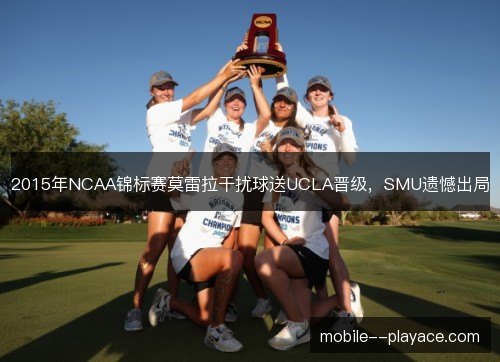 2015年NCAA锦标赛莫雷拉干扰球送UCLA晋级，SMU遗憾出局
